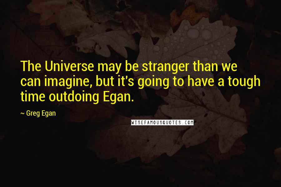 Greg Egan Quotes: The Universe may be stranger than we can imagine, but it's going to have a tough time outdoing Egan.