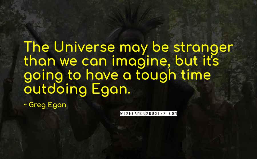 Greg Egan Quotes: The Universe may be stranger than we can imagine, but it's going to have a tough time outdoing Egan.
