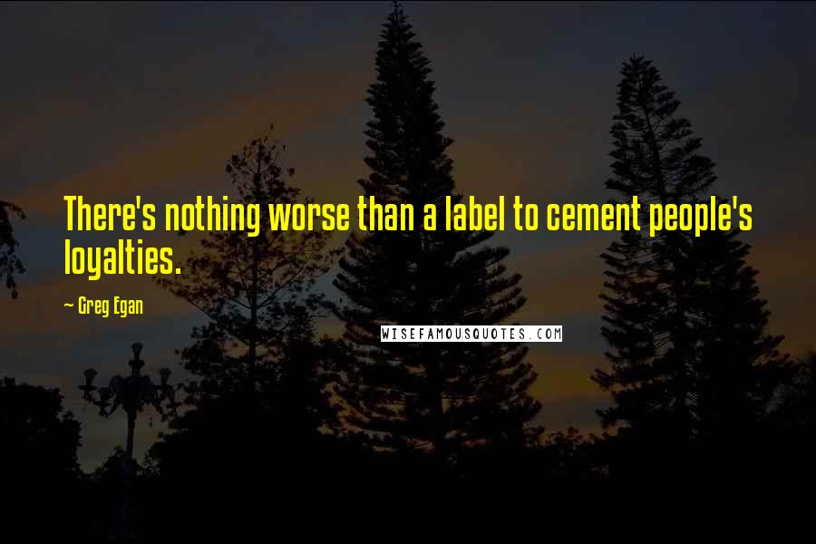 Greg Egan Quotes: There's nothing worse than a label to cement people's loyalties.