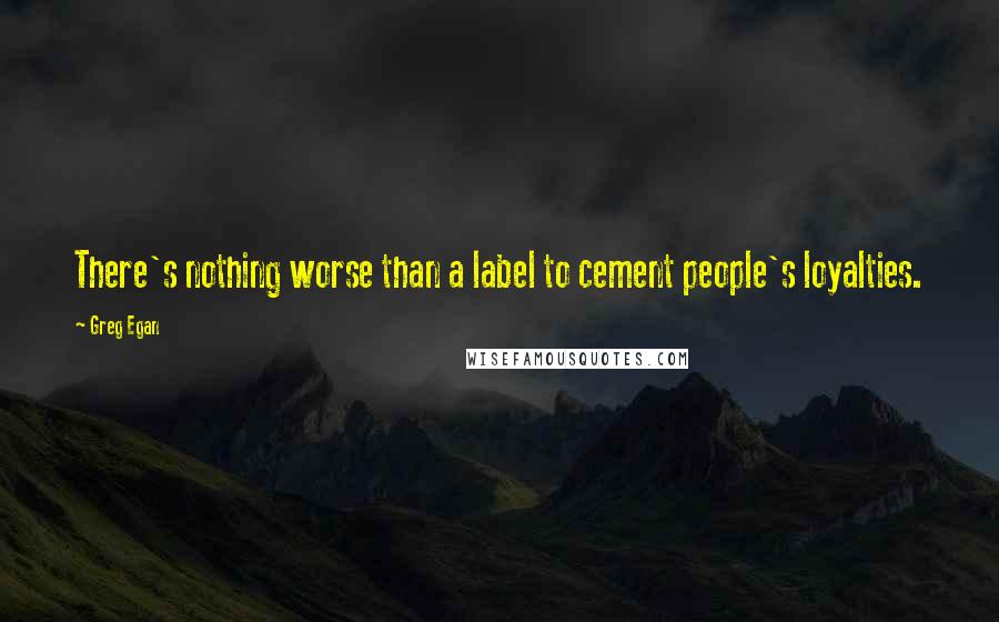 Greg Egan Quotes: There's nothing worse than a label to cement people's loyalties.