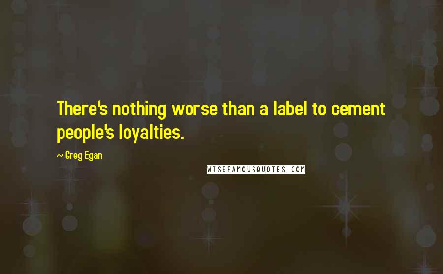 Greg Egan Quotes: There's nothing worse than a label to cement people's loyalties.