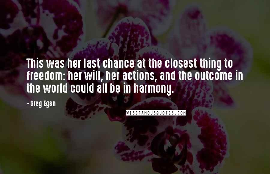 Greg Egan Quotes: This was her last chance at the closest thing to freedom: her will, her actions, and the outcome in the world could all be in harmony.