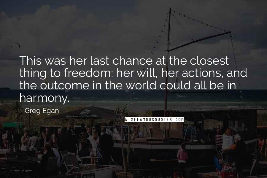 Greg Egan Quotes: This was her last chance at the closest thing to freedom: her will, her actions, and the outcome in the world could all be in harmony.