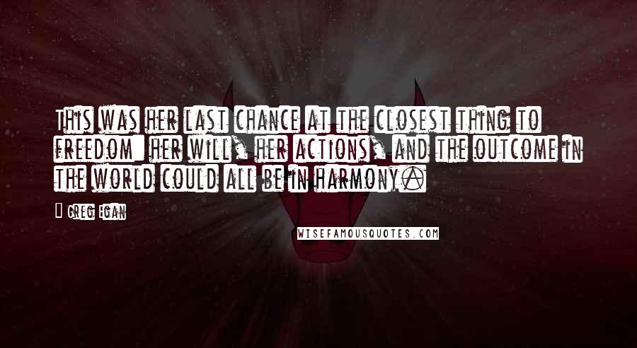 Greg Egan Quotes: This was her last chance at the closest thing to freedom: her will, her actions, and the outcome in the world could all be in harmony.