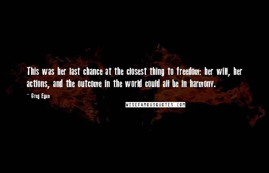 Greg Egan Quotes: This was her last chance at the closest thing to freedom: her will, her actions, and the outcome in the world could all be in harmony.