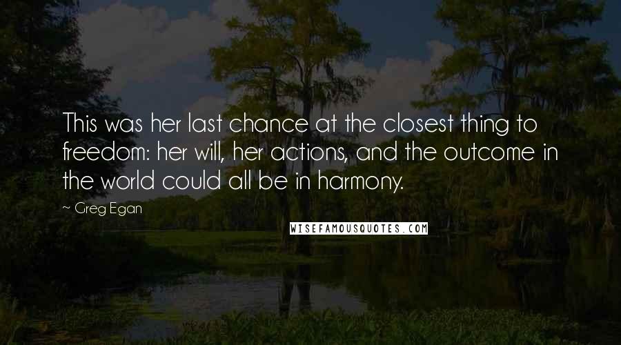 Greg Egan Quotes: This was her last chance at the closest thing to freedom: her will, her actions, and the outcome in the world could all be in harmony.