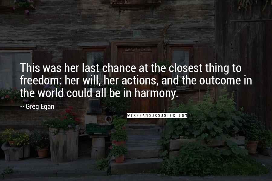 Greg Egan Quotes: This was her last chance at the closest thing to freedom: her will, her actions, and the outcome in the world could all be in harmony.