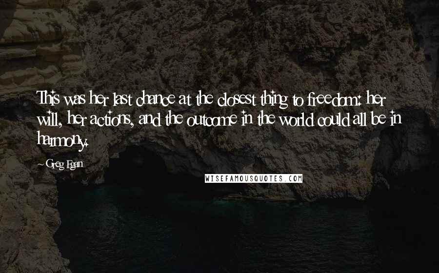 Greg Egan Quotes: This was her last chance at the closest thing to freedom: her will, her actions, and the outcome in the world could all be in harmony.