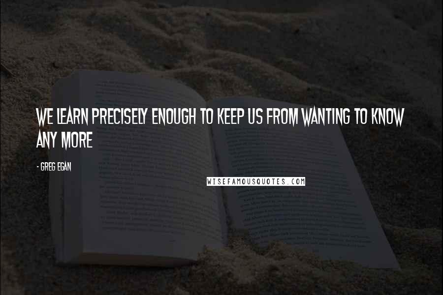 Greg Egan Quotes: We learn precisely enough to keep us from wanting to know any more