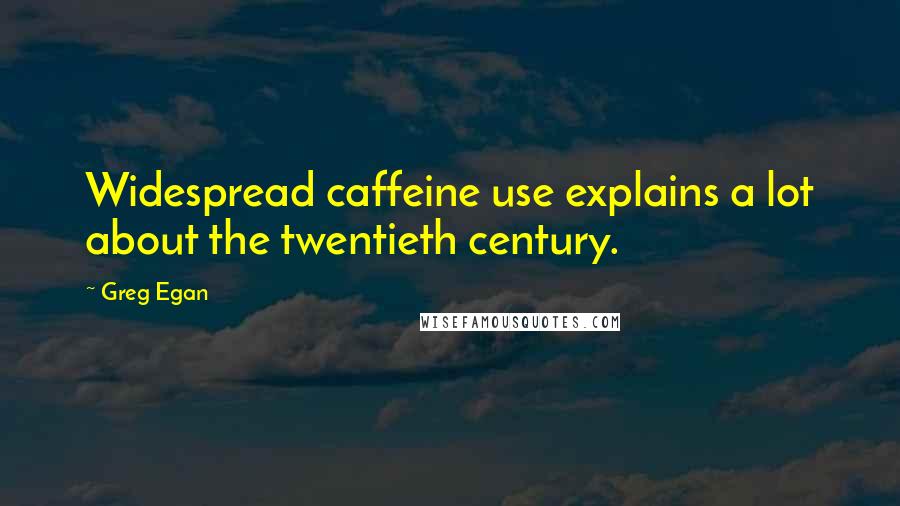 Greg Egan Quotes: Widespread caffeine use explains a lot about the twentieth century.