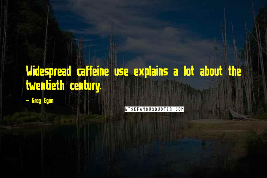 Greg Egan Quotes: Widespread caffeine use explains a lot about the twentieth century.