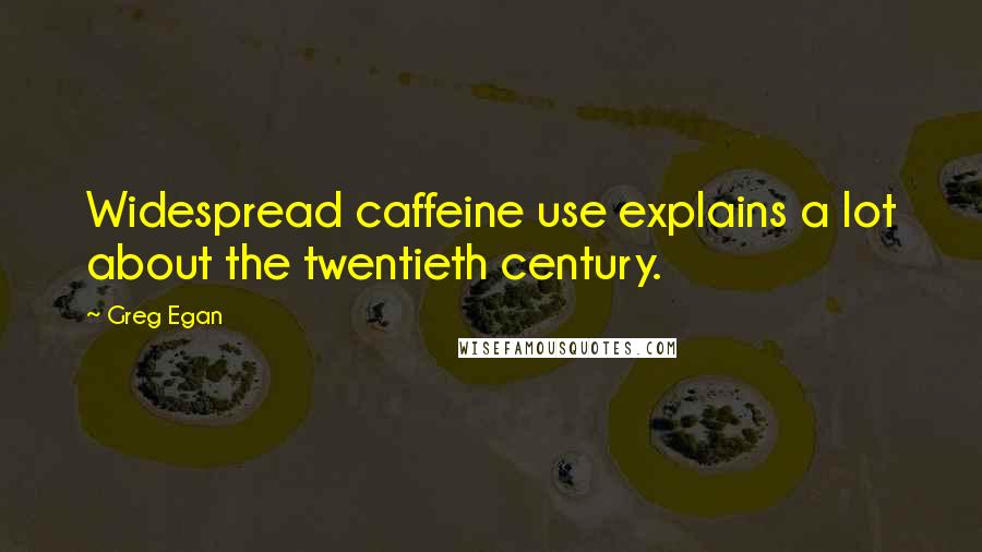 Greg Egan Quotes: Widespread caffeine use explains a lot about the twentieth century.