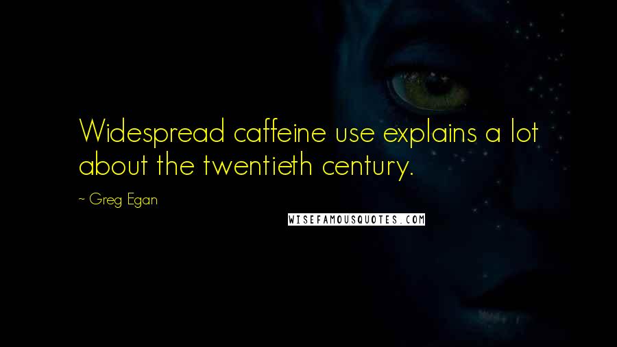 Greg Egan Quotes: Widespread caffeine use explains a lot about the twentieth century.