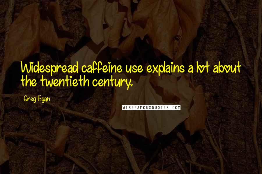 Greg Egan Quotes: Widespread caffeine use explains a lot about the twentieth century.