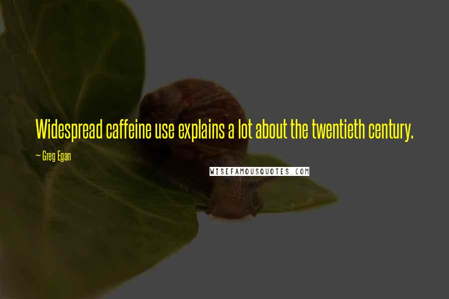 Greg Egan Quotes: Widespread caffeine use explains a lot about the twentieth century.