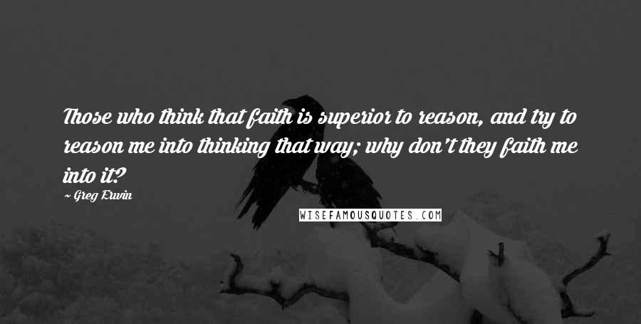 Greg Erwin Quotes: Those who think that faith is superior to reason, and try to reason me into thinking that way; why don't they faith me into it?