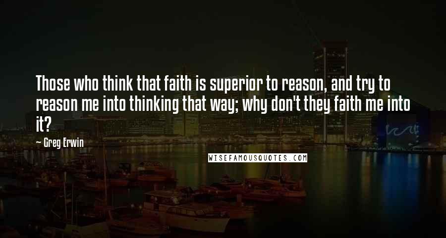 Greg Erwin Quotes: Those who think that faith is superior to reason, and try to reason me into thinking that way; why don't they faith me into it?