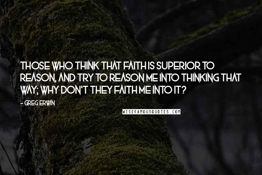 Greg Erwin Quotes: Those who think that faith is superior to reason, and try to reason me into thinking that way; why don't they faith me into it?