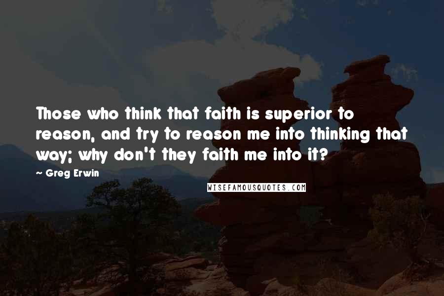 Greg Erwin Quotes: Those who think that faith is superior to reason, and try to reason me into thinking that way; why don't they faith me into it?