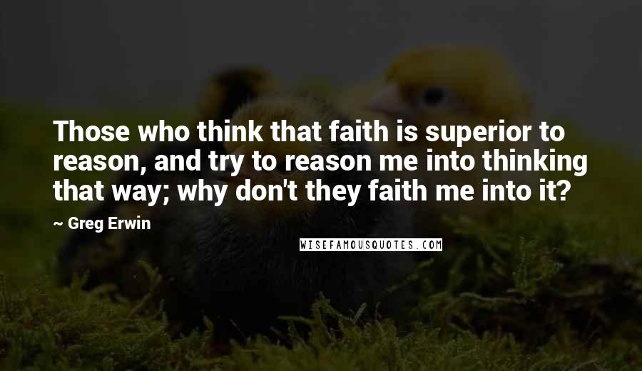 Greg Erwin Quotes: Those who think that faith is superior to reason, and try to reason me into thinking that way; why don't they faith me into it?