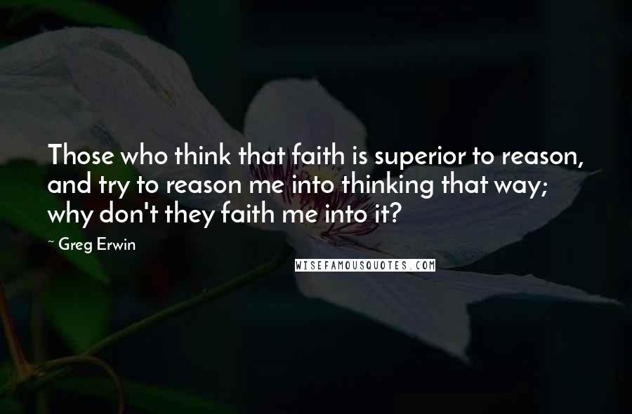 Greg Erwin Quotes: Those who think that faith is superior to reason, and try to reason me into thinking that way; why don't they faith me into it?