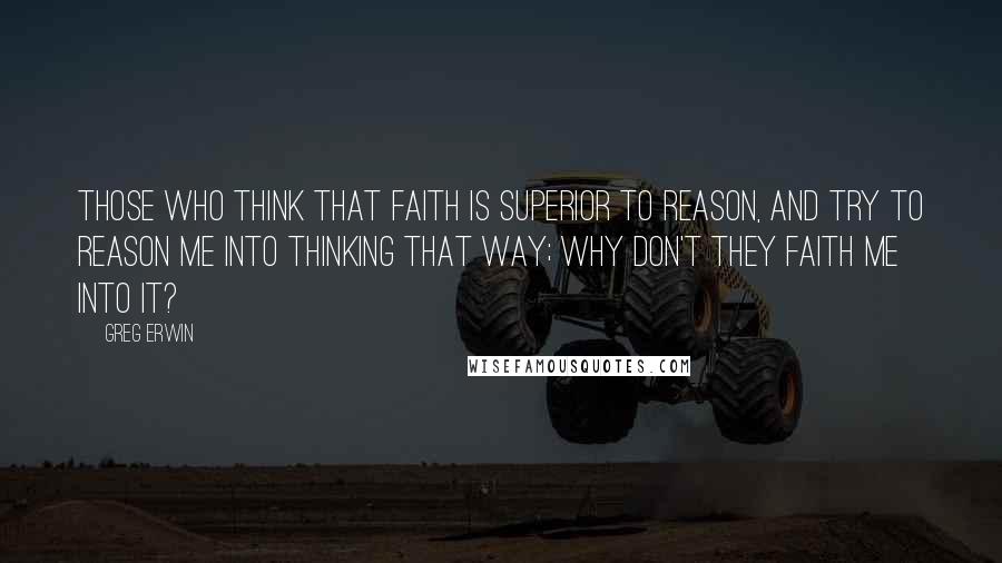 Greg Erwin Quotes: Those who think that faith is superior to reason, and try to reason me into thinking that way; why don't they faith me into it?