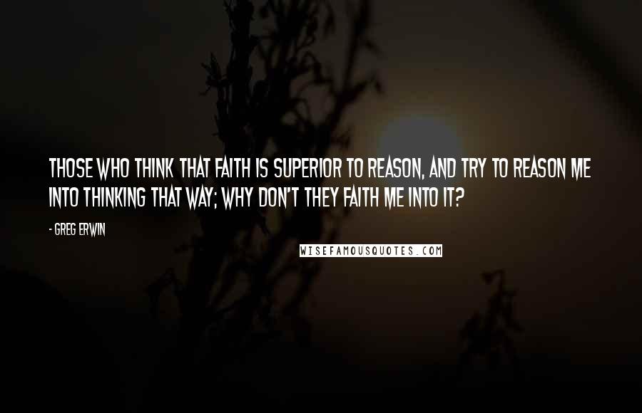 Greg Erwin Quotes: Those who think that faith is superior to reason, and try to reason me into thinking that way; why don't they faith me into it?