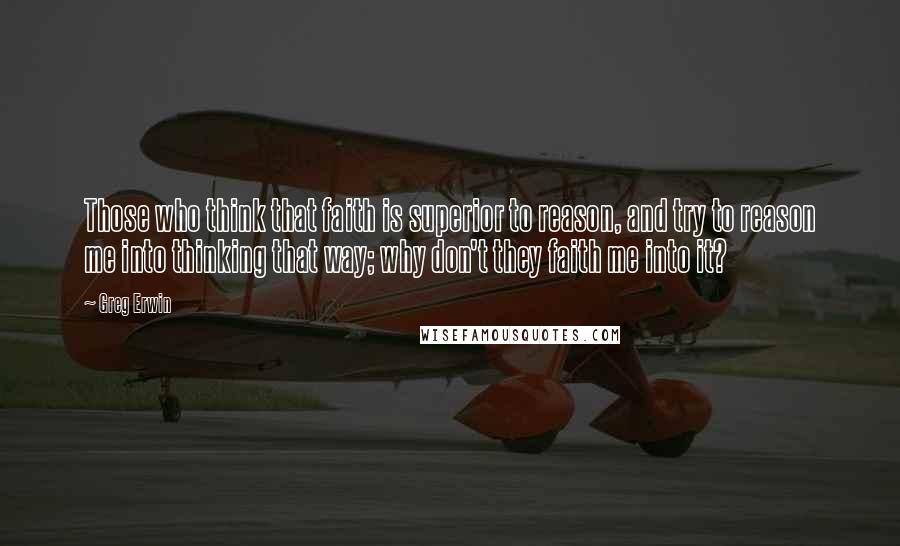 Greg Erwin Quotes: Those who think that faith is superior to reason, and try to reason me into thinking that way; why don't they faith me into it?