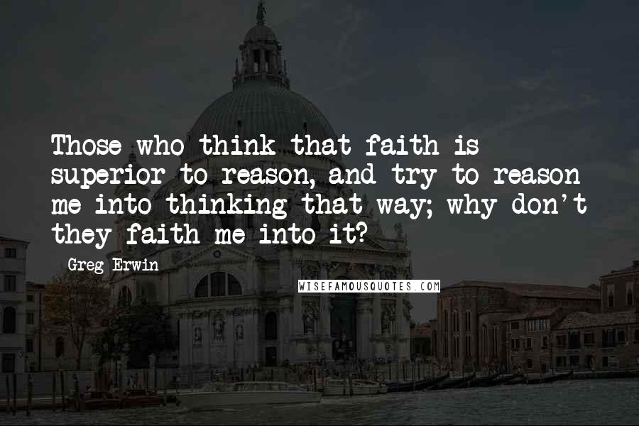 Greg Erwin Quotes: Those who think that faith is superior to reason, and try to reason me into thinking that way; why don't they faith me into it?