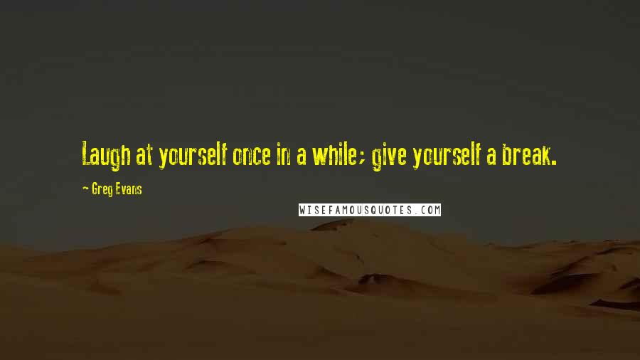 Greg Evans Quotes: Laugh at yourself once in a while; give yourself a break.