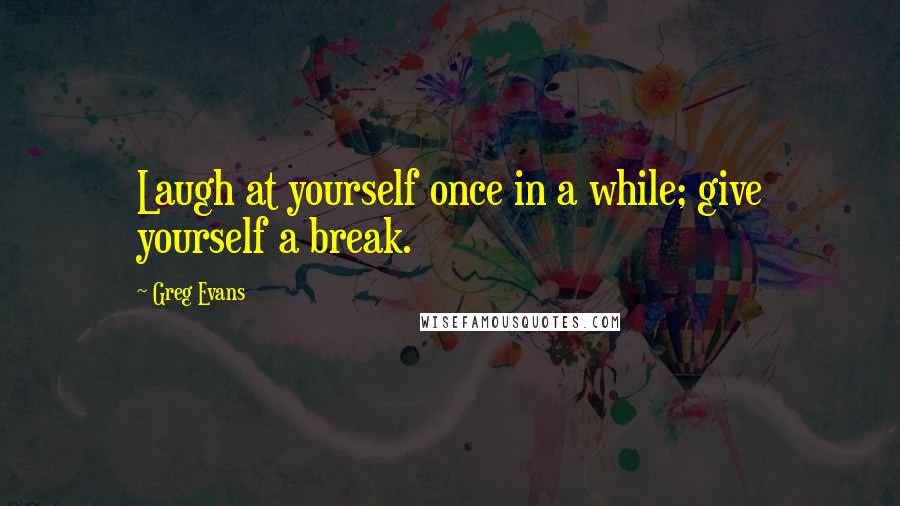 Greg Evans Quotes: Laugh at yourself once in a while; give yourself a break.