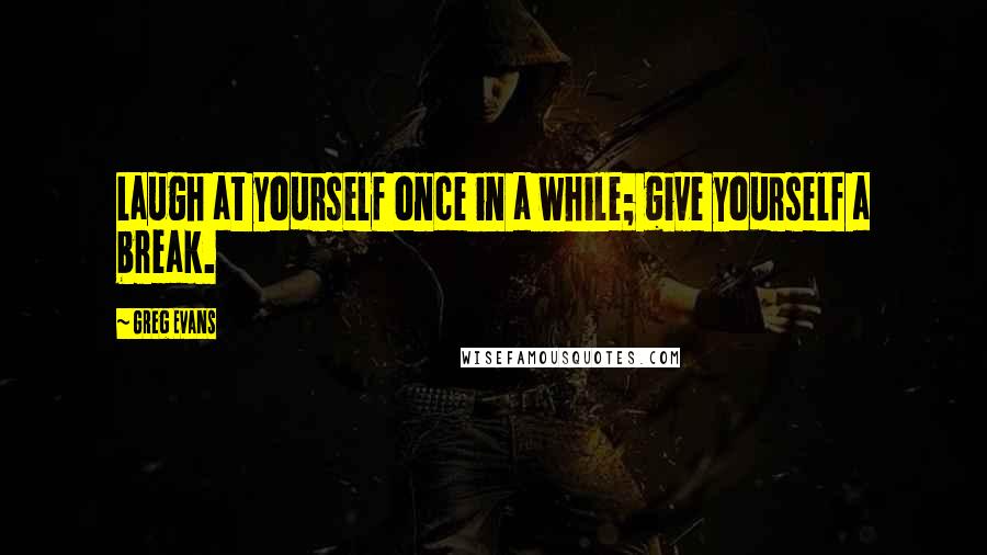 Greg Evans Quotes: Laugh at yourself once in a while; give yourself a break.