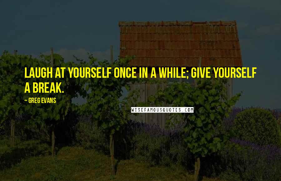 Greg Evans Quotes: Laugh at yourself once in a while; give yourself a break.