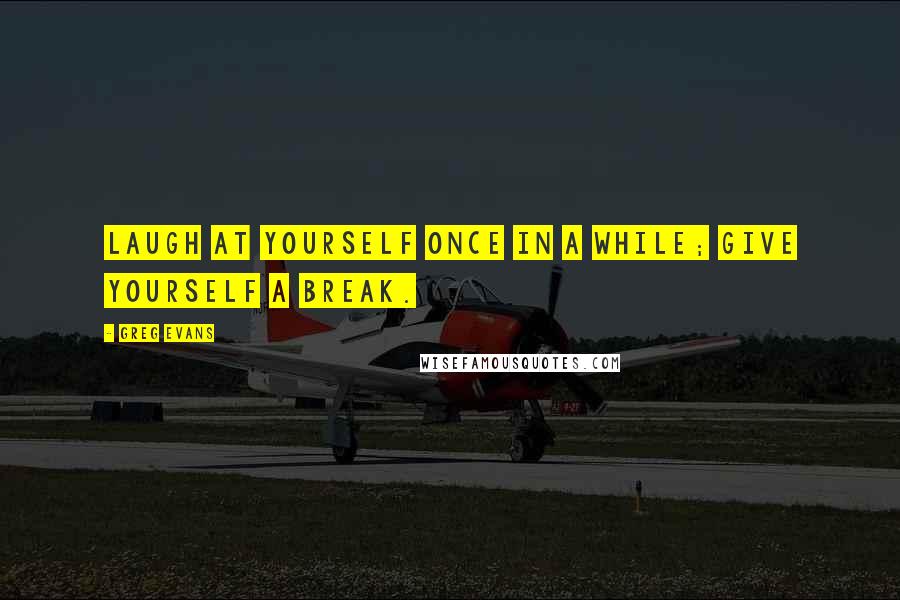 Greg Evans Quotes: Laugh at yourself once in a while; give yourself a break.