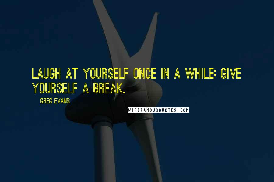 Greg Evans Quotes: Laugh at yourself once in a while; give yourself a break.