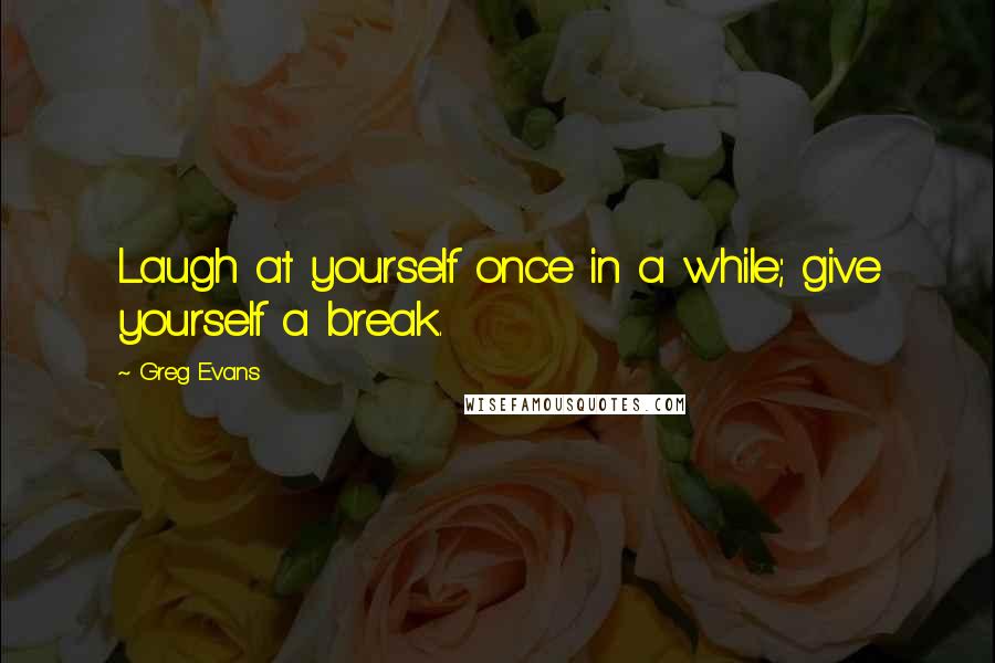 Greg Evans Quotes: Laugh at yourself once in a while; give yourself a break.