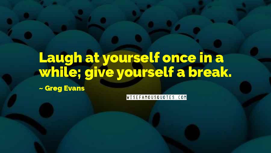 Greg Evans Quotes: Laugh at yourself once in a while; give yourself a break.