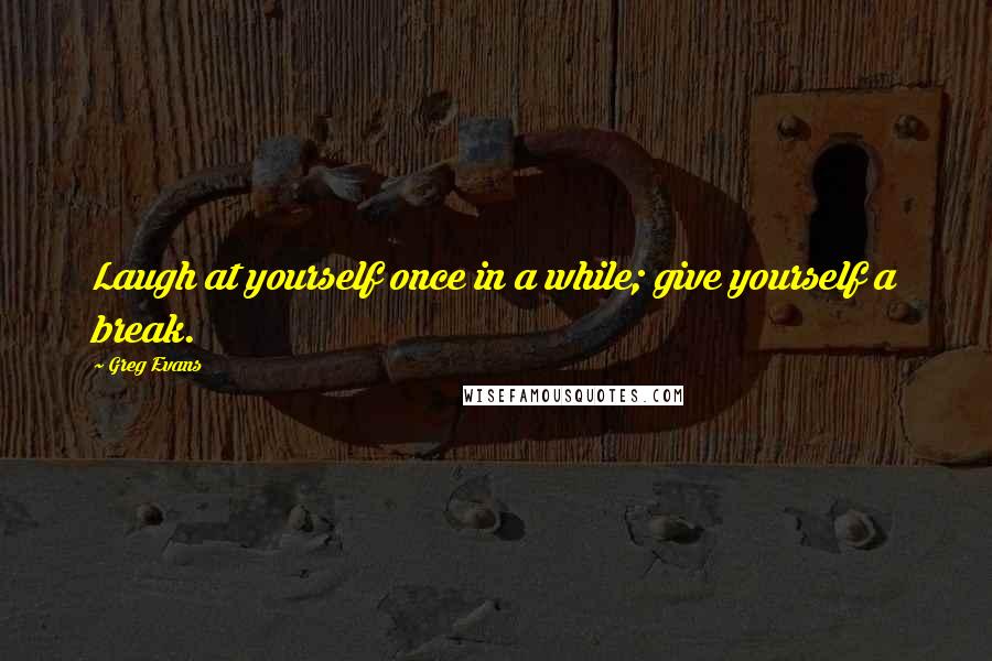 Greg Evans Quotes: Laugh at yourself once in a while; give yourself a break.