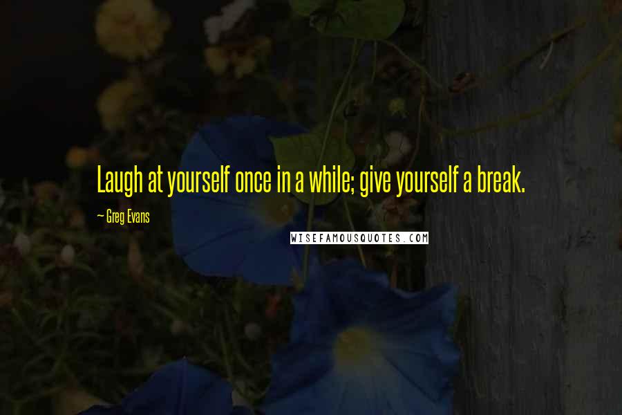 Greg Evans Quotes: Laugh at yourself once in a while; give yourself a break.