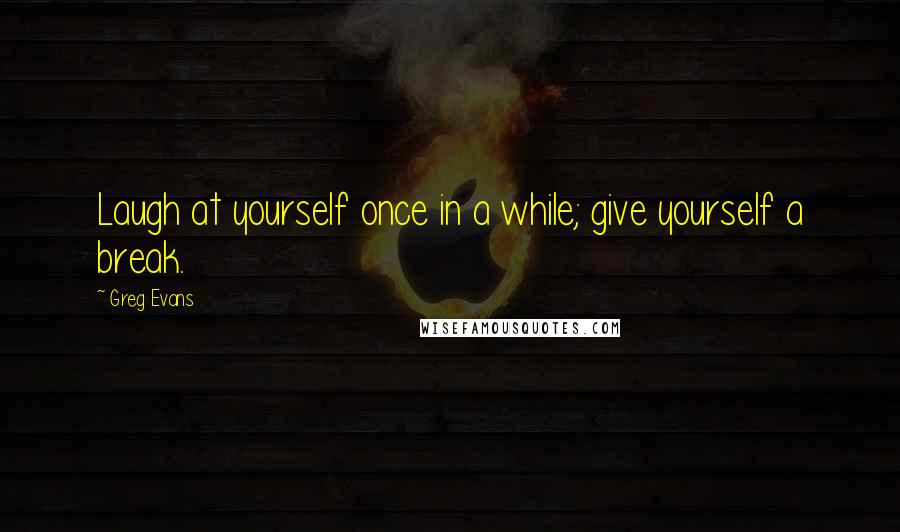 Greg Evans Quotes: Laugh at yourself once in a while; give yourself a break.