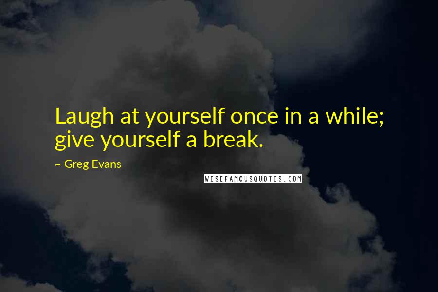 Greg Evans Quotes: Laugh at yourself once in a while; give yourself a break.