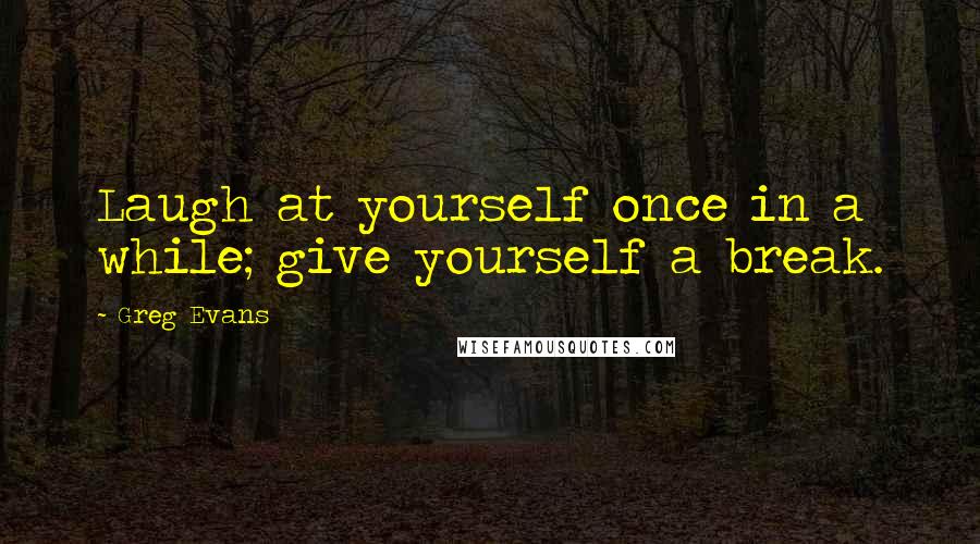 Greg Evans Quotes: Laugh at yourself once in a while; give yourself a break.