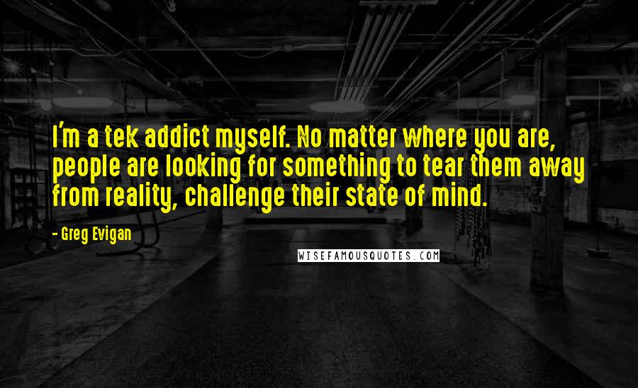 Greg Evigan Quotes: I'm a tek addict myself. No matter where you are, people are looking for something to tear them away from reality, challenge their state of mind.