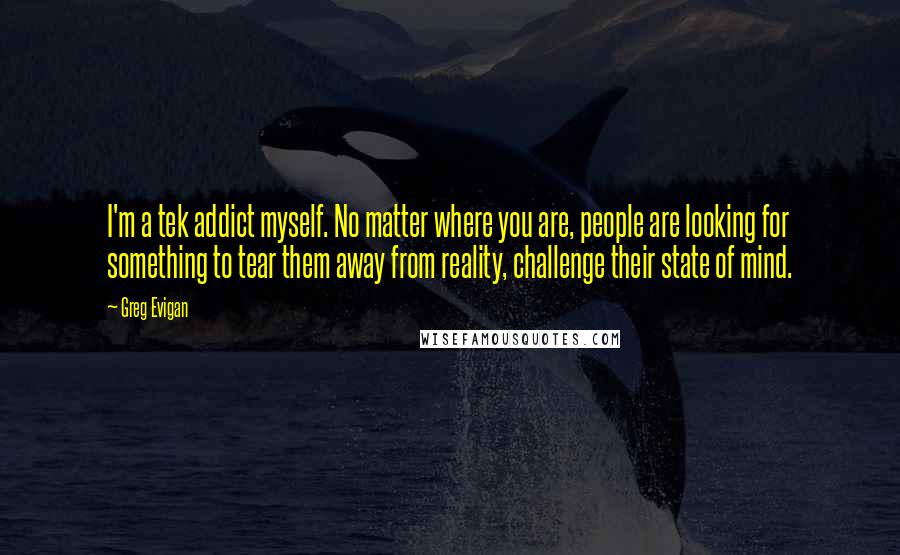 Greg Evigan Quotes: I'm a tek addict myself. No matter where you are, people are looking for something to tear them away from reality, challenge their state of mind.