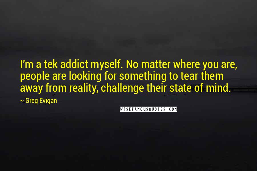 Greg Evigan Quotes: I'm a tek addict myself. No matter where you are, people are looking for something to tear them away from reality, challenge their state of mind.