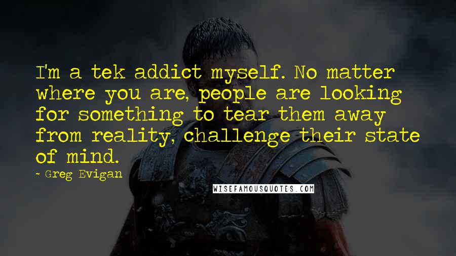 Greg Evigan Quotes: I'm a tek addict myself. No matter where you are, people are looking for something to tear them away from reality, challenge their state of mind.