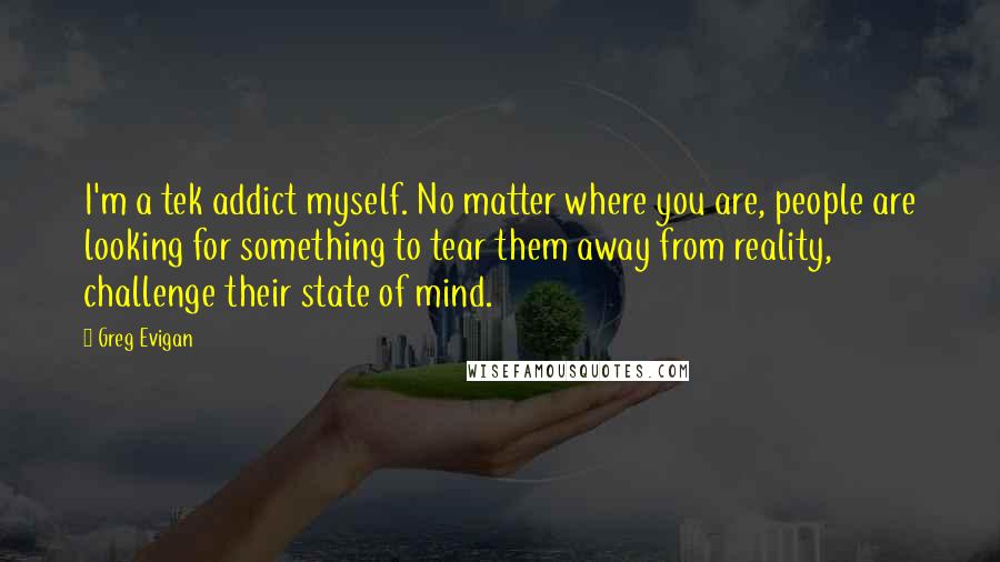 Greg Evigan Quotes: I'm a tek addict myself. No matter where you are, people are looking for something to tear them away from reality, challenge their state of mind.