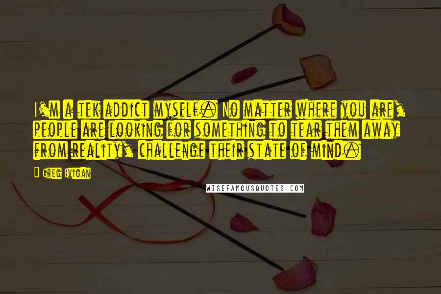 Greg Evigan Quotes: I'm a tek addict myself. No matter where you are, people are looking for something to tear them away from reality, challenge their state of mind.