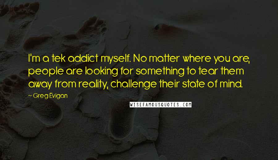 Greg Evigan Quotes: I'm a tek addict myself. No matter where you are, people are looking for something to tear them away from reality, challenge their state of mind.