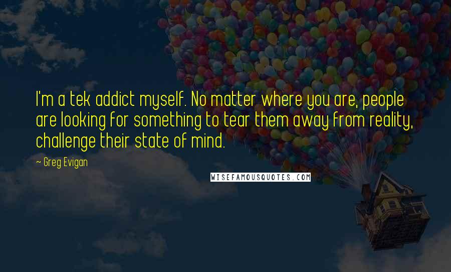 Greg Evigan Quotes: I'm a tek addict myself. No matter where you are, people are looking for something to tear them away from reality, challenge their state of mind.